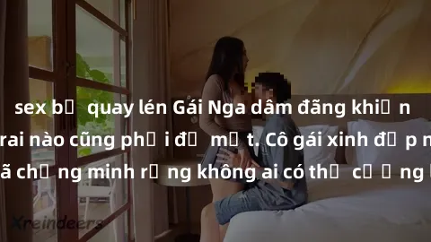sex bị quay lén Gái Nga dâm đãng khiến tim bất cứ chàng trai nào cũng phải đỏ mặt. Cô gái xinh đẹp này đã chứng minh rằng không ai có thể cưỡng lại khi cô làm tình đắm say.