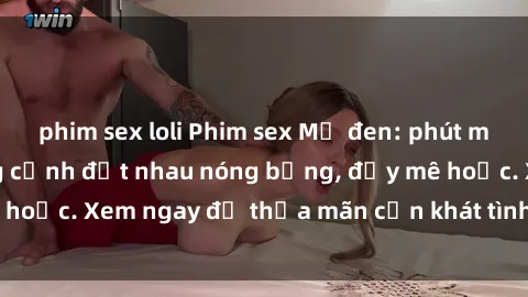 phim sex loli Phim sex Mỹ đen: phút mãnh liệt với những cảnh địt nhau nóng bỏng, đầy mê hoặc. Xem ngay để thỏa mãn cơn khát tình dục của bạn!