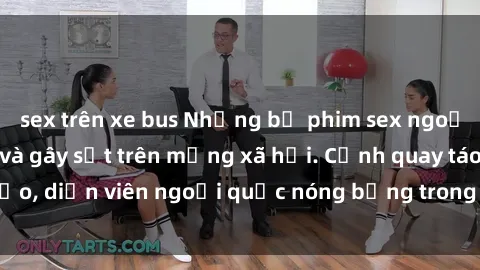 sex trên xe bus Những bộ phim sex ngoại quốc nổi tiếng và gây sốt trên mạng xã hội. Cảnh quay táo bạo, diễn viên ngoại quốc nóng bỏng trong các tác phẩm đỉnh cao.