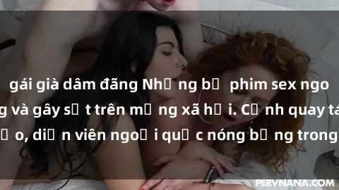 gái già dâm đãng Những bộ phim sex ngoại quốc nổi tiếng và gây sốt trên mạng xã hội. Cảnh quay táo bạo, diễn viên ngoại quốc nóng bỏng trong các tác phẩm đỉnh cao.