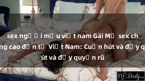 sex người mẫu việt nam Gái Mỹ sex chất lượng cao đến từ Việt Nam: Cuốn hút và đầy quyến rũ