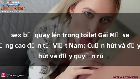 sex bị quay lén trong toilet Gái Mỹ sex chất lượng cao đến từ Việt Nam: Cuốn hút và đầy quyến rũ