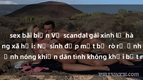 sex bãi biển Vụ scandal gái xinh lộ hàng gây sốt trên mạng xã hội: Nữ sinh đẹp mắt bị rò rỉ ảnh nóng khiến dân tình không khỏi bất ngờ và phẫn nộ!