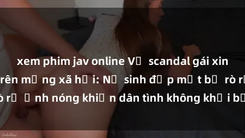 xem phim jav online Vụ scandal gái xinh lộ hàng gây sốt trên mạng xã hội: Nữ sinh đẹp mắt bị rò rỉ ảnh nóng khiến dân tình không khỏi bất ngờ và phẫn nộ!