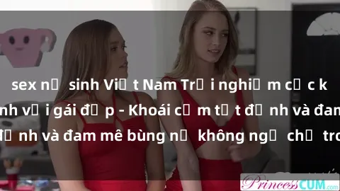 sex nữ sinh Việt Nam Trải nghiệm cực kỳ thú vị khi làm tình với gái đẹp - Khoái cảm tột đỉnh và đam mê bùng nổ không ngờ chỉ trong một đêm!