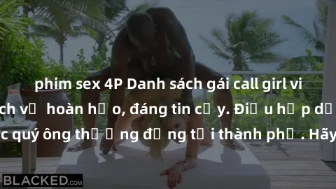 phim sex 4P Danh sách gái call girl vip chất lượng, dịch vụ hoàn hảo, đáng tin cậy. Điều hấp dẫn cho các quý ông thượng đẳng tại thành phố. Hãy nhấc máy và đặt lịch ngay!