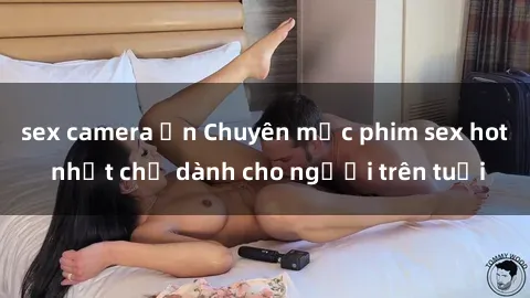 sex camera ẩn Chuyên mục phim sex hot nhất chỉ dành cho người trên tuổi
