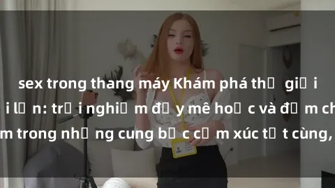 sex trong thang máy Khám phá thế giới mới với sex người lớn: trải nghiệm đầy mê hoặc và đắm chìm trong những cung bậc cảm xúc tột cùng, hứng khởi và cuốn hút.