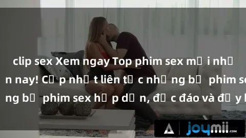 clip sex Xem ngay Top phim sex mới nhất đang hot nhất hiện nay! Cập nhật liên tục những bộ phim sex hấp dẫn, độc đáo và đầy kích thích.