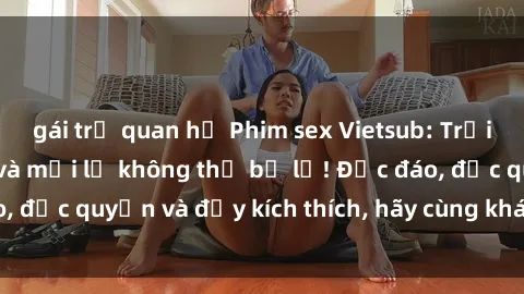 gái trẻ quan hệ Phim sex Vietsub: Trải nghiệm hấp dẫn và mới lạ không thể bỏ lỡ! Độc đáo, độc quyền và đầy kích thích, hãy cùng khám phá ngay!