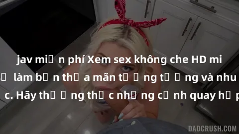 jav miễn phí Xem sex không che HD miễn phí đảm bảo sẽ làm bạn thỏa mãn tưởng tượng và nhu cầu tình dục. Hãy thưởng thức những cảnh quay hấp dẫn và mãnh liệt ngay bây giờ!