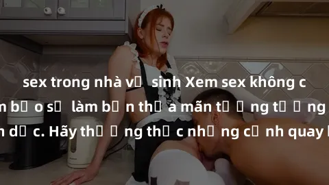 sex trong nhà vệ sinh Xem sex không che HD miễn phí đảm bảo sẽ làm bạn thỏa mãn tưởng tượng và nhu cầu tình dục. Hãy thưởng thức những cảnh quay hấp dẫn và mãnh liệt ngay bây giờ!