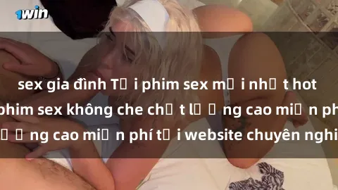 sex gia đình Tải phim sex mới nhất hot nhất - Xem và tải phim sex không che chất lượng cao miễn phí tại website chuyên nghiệp.