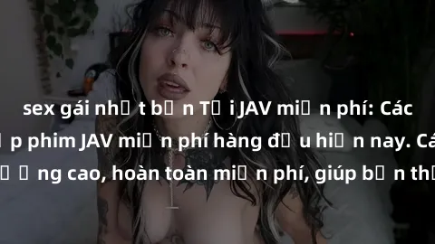 sex gái nhật bản Tải JAV miễn phí: Các trang web cung cấp phim JAV miễn phí hàng đầu hiện nay. Các tác phẩm chất lượng cao, hoàn toàn miễn phí, giúp bạn thỏa mãn niềm đam mê mà không tốn kém.