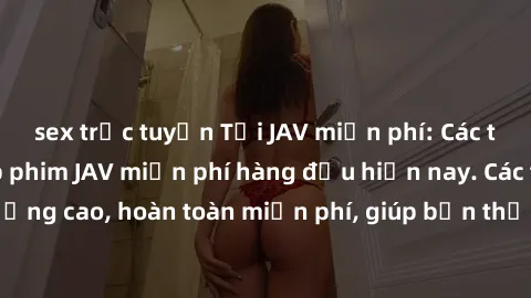 sex trực tuyến Tải JAV miễn phí: Các trang web cung cấp phim JAV miễn phí hàng đầu hiện nay. Các tác phẩm chất lượng cao, hoàn toàn miễn phí, giúp bạn thỏa mãn niềm đam mê mà không tốn kém.