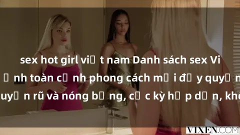 sex hot girl việt nam Danh sách sex Việt Nam không che - Ảnh toàn cảnh phong cách mới đầy quyến rũ và nóng bỏng, cực kỳ hấp dẫn, không thể bỏ qua!