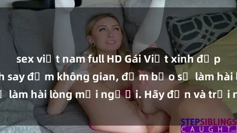 sex việt nam full HD Gái Việt xinh đẹp, nồng nàn làm tình say đắm không gian, đảm bảo sẽ làm hài lòng mọi người. Hãy đến và trải nghiệm ngay!