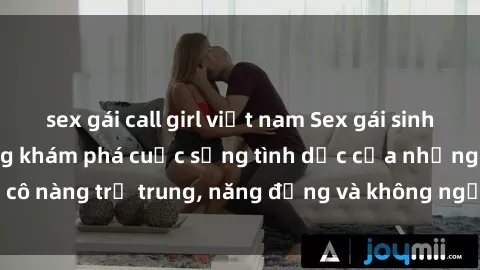 sex gái call girl việt nam Sex gái sinh viên hot nhất: Cùng khám phá cuộc sống tình dục của những cô nàng trẻ trung, năng động và không ngần ngại thử nghiệm!