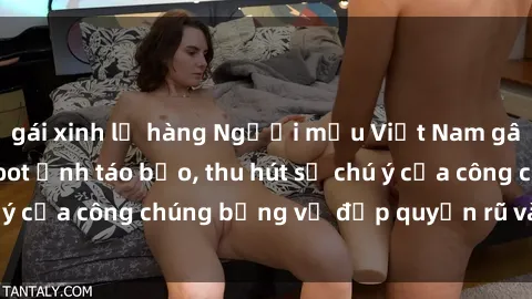 gái xinh lộ hàng Người mẫu Việt Nam gây sốt với loạt shoot ảnh táo bạo, thu hút sự chú ý của công chúng bằng vẻ đẹp quyến rũ và gợi cảm.