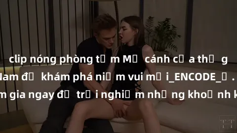 clip nóng phòng tắm Mở cánh cửa thế giới sex MILF Việt Nam để khám phá niềm vui mới_ENCODE_. Hãy tham gia ngay để trải nghiệm những khoảnh khắc đầy kích thích và đam mê.