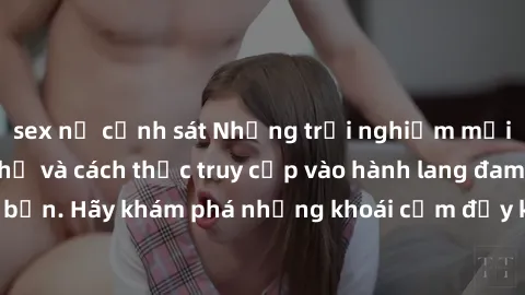 sex nữ cảnh sát Những trải nghiệm mới lạ với sex tập thể và cách thức truy cập vào hành lang đam mê của bạn. Hãy khám phá những khoái cảm đầy kích thích với tập thể hấp dẫn!