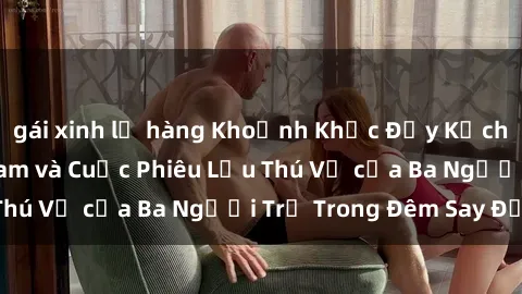 gái xinh lộ hàng Khoảnh Khắc Đầy Kịch Tính: Sex  Việt Nam và Cuộc Phiêu Lưu Thú Vị của Ba Người Trẻ Trong Đêm Say Đắm