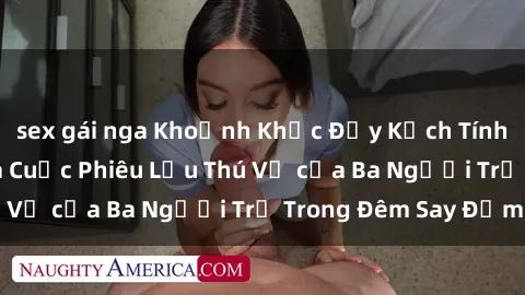 sex gái nga Khoảnh Khắc Đầy Kịch Tính: Sex  Việt Nam và Cuộc Phiêu Lưu Thú Vị của Ba Người Trẻ Trong Đêm Say Đắm