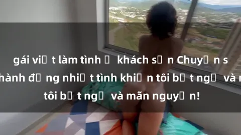 gái việt làm tình ở khách sạn Chuyện sex chị dâu: hành động nhiệt tình khiến tôi bất ngờ và mãn nguyện!