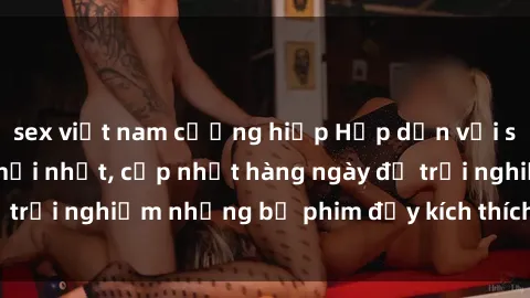 sex việt nam cưỡng hiếp Hấp dẫn với sex hentai vietsub mới nhất, cập nhật hàng ngày để trải nghiệm những bộ phim đầy kích thích và hấp dẫn.
