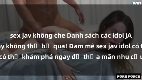 sex jav không che Danh sách các idol JAV hot nhất hiện nay không thể bỏ qua! Đam mê sex jav idol có thể khám phá ngay để thỏa mãn nhu cầu giải trí của mình!