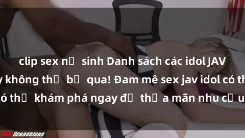 clip sex nữ sinh Danh sách các idol JAV hot nhất hiện nay không thể bỏ qua! Đam mê sex jav idol có thể khám phá ngay để thỏa mãn nhu cầu giải trí của mình!