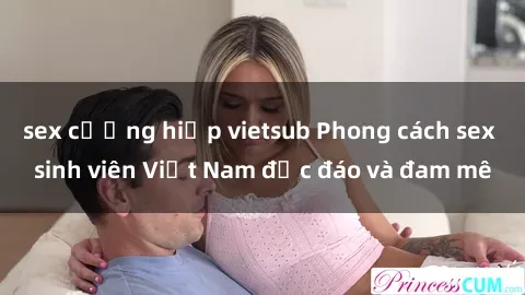 sex cưỡng hiếp vietsub Phong cách sex sinh viên Việt Nam độc đáo và đam mê